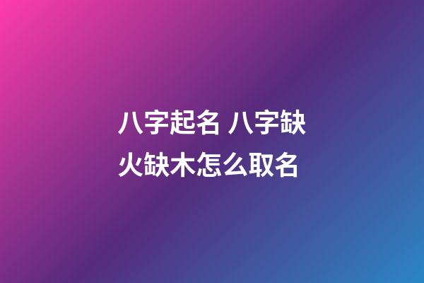 八字起名 八字缺火缺木怎么取名